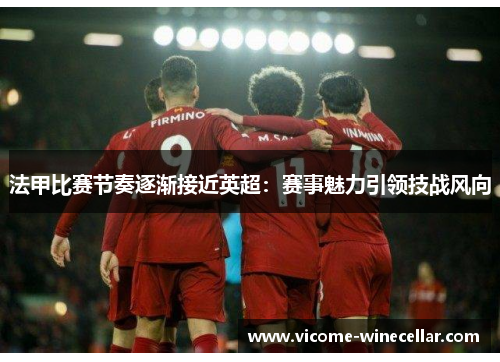 法甲比赛节奏逐渐接近英超：赛事魅力引领技战风向